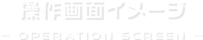 操作画面イメージ OPERATION SCREEN
